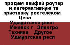 продам вайфай роутер и интерактивную тв приставку ростелеком › Цена ­ 1 500 - Удмуртская респ., Ижевск г. Электро-Техника » Другое   . Удмуртская респ.